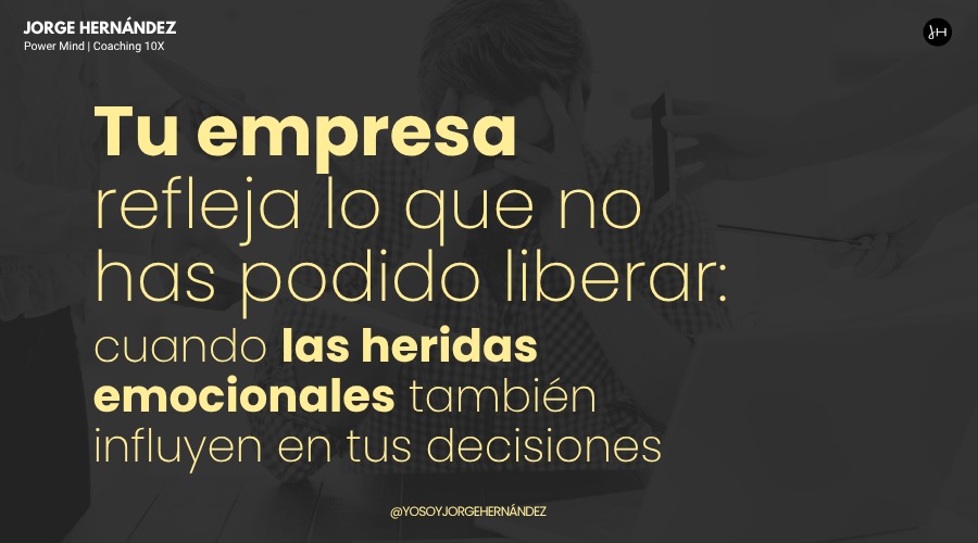 Tu empresa refleja lo que no has podido liberar: cuando las heridas emocionales también influyen en tus decisiones